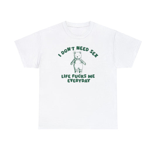 I Don't Need Sex Life Fucks Me Everyday - Unisex T Shirt